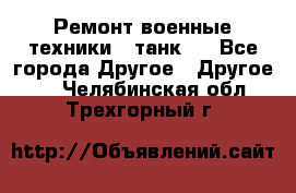 Ремонт военные техники ( танк)  - Все города Другое » Другое   . Челябинская обл.,Трехгорный г.